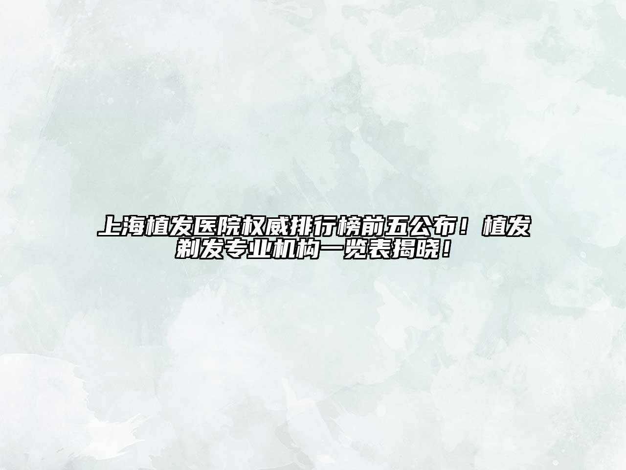 上海植发医院权威排行榜前五公布！植发剃发专业机构一览表揭晓！