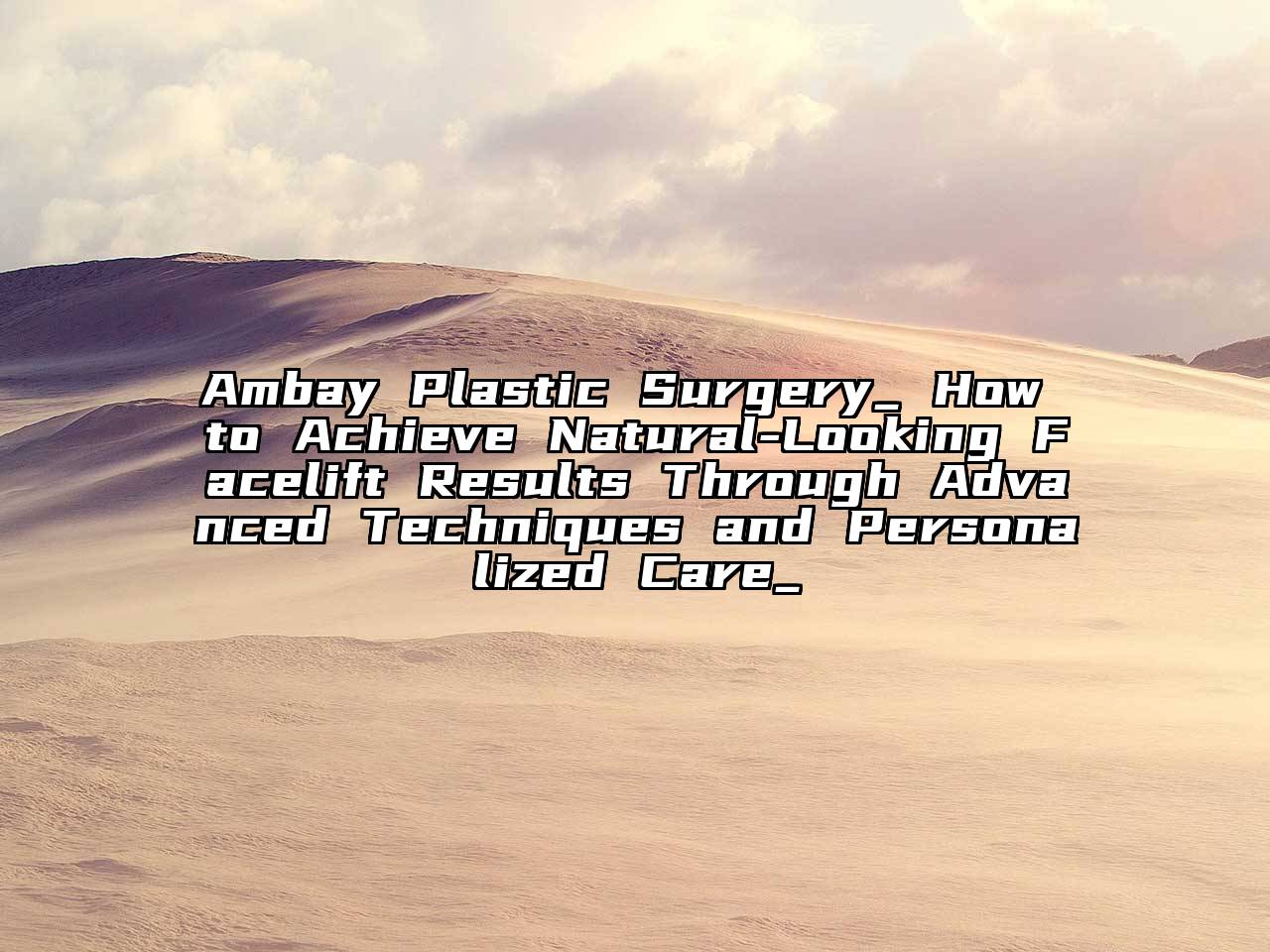 Ambay Plastic Surgery_ How to Achieve Natural-Looking Facelift Results Through Advanced Techniques and Personalized Care_