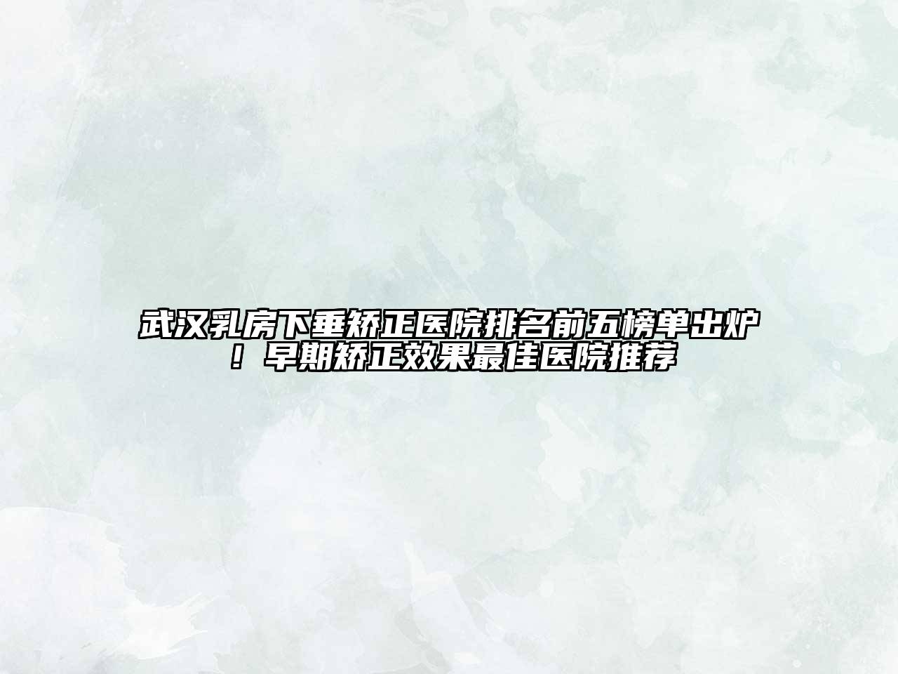 武汉乳房下垂矫正医院排名前五榜单出炉！早期矫正效果最佳医院推荐
