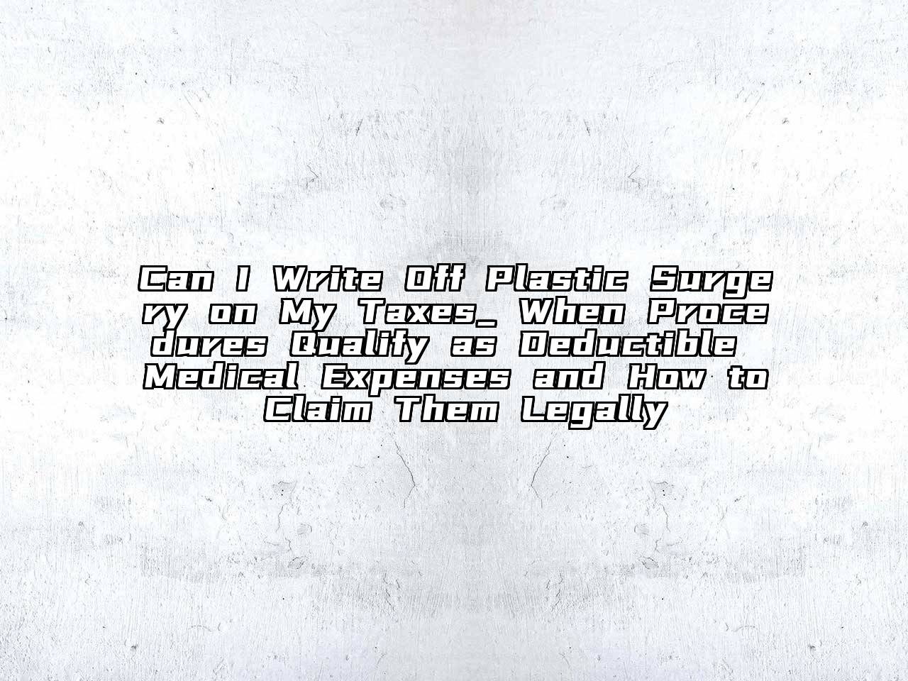 Can I Write Off Plastic Surgery on My Taxes_ When Procedures Qualify as Deductible Medical Expenses and How to Claim Them Legally