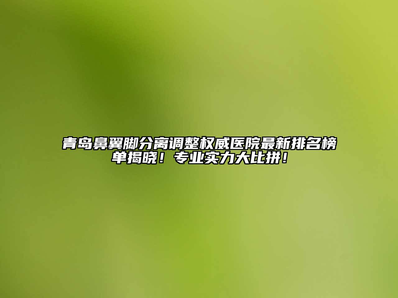 青岛鼻翼脚分离调整权威医院最新排名榜单揭晓！专业实力大比拼！
