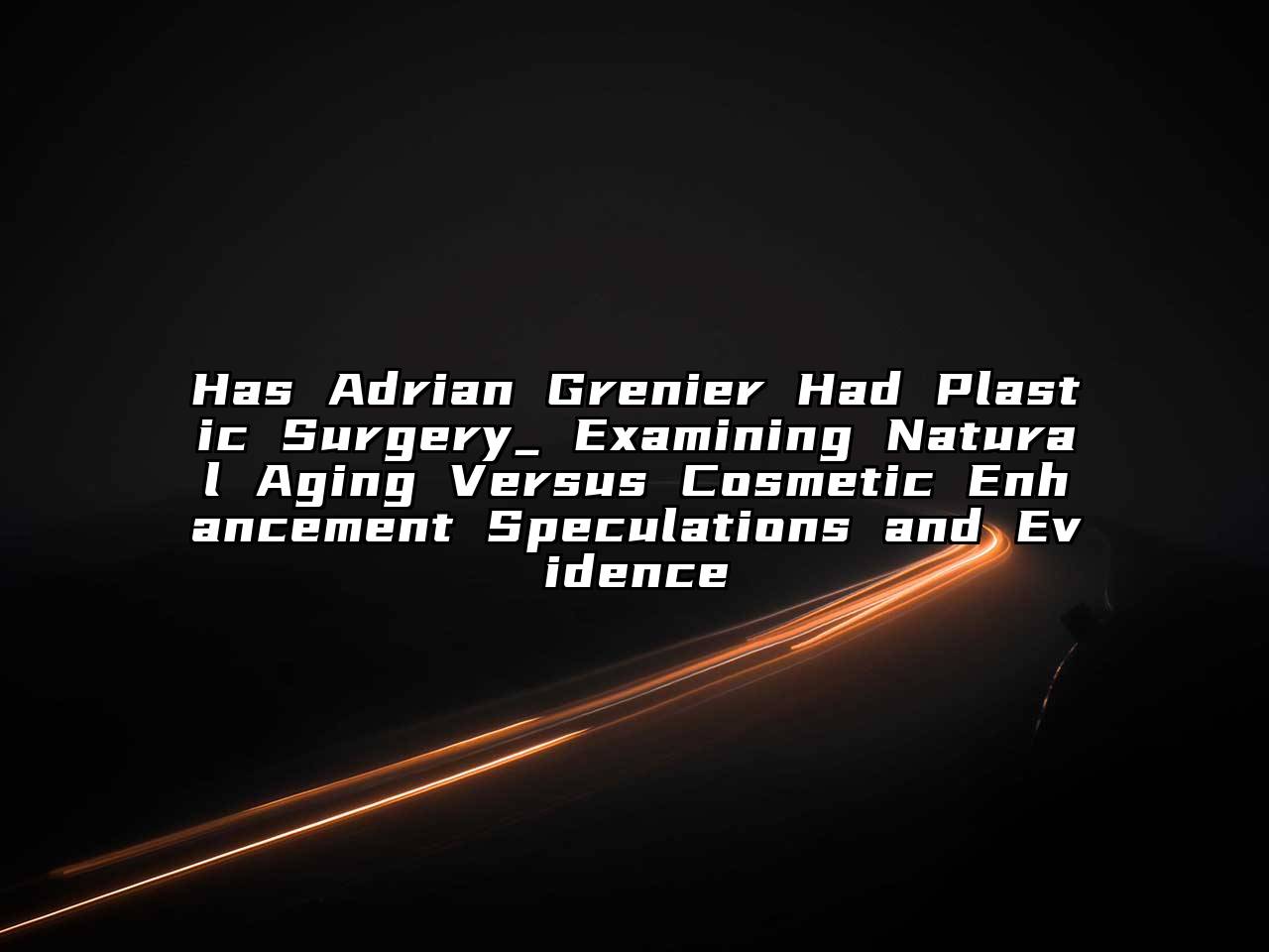 Has Adrian Grenier Had Plastic Surgery_ Examining Natural Aging Versus Cosmetic Enhancement Speculations and Evidence