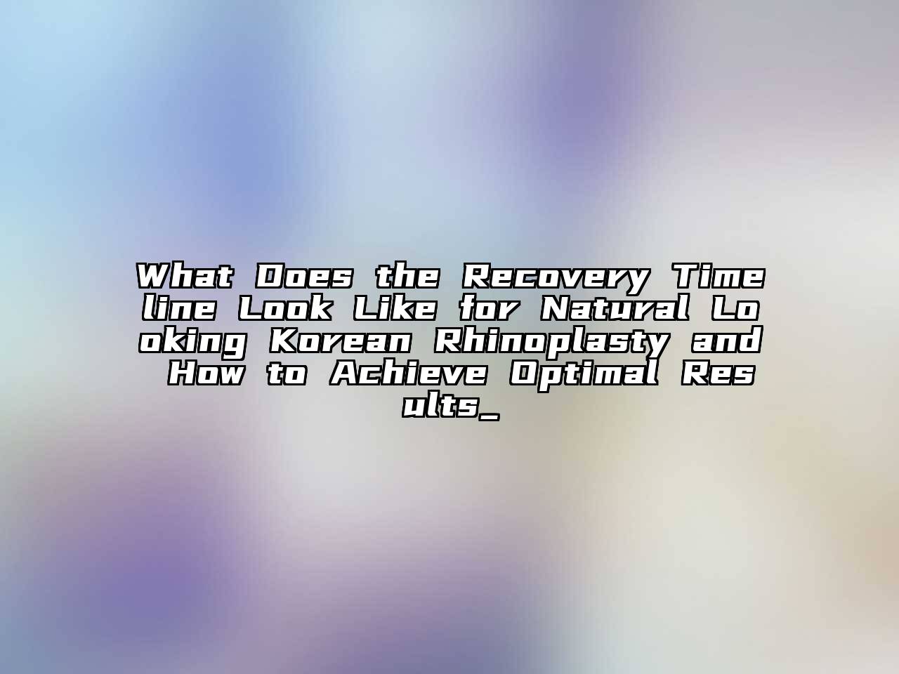 What Does the Recovery Timeline Look Like for Natural Looking Korean Rhinoplasty and How to Achieve Optimal Results_