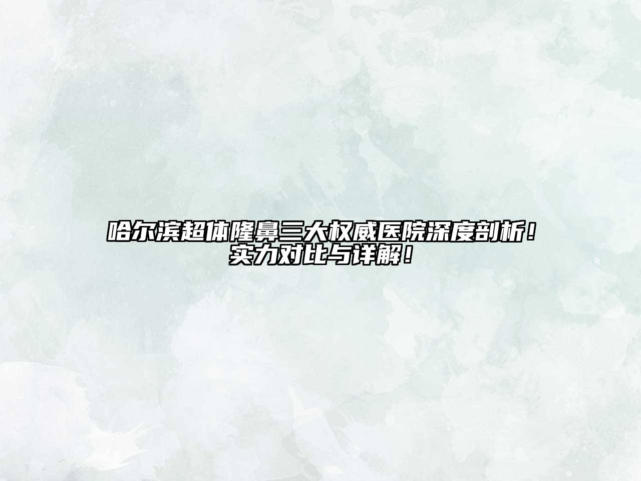 哈尔滨超体隆鼻三大权威医院深度剖析！实力对比与详解！