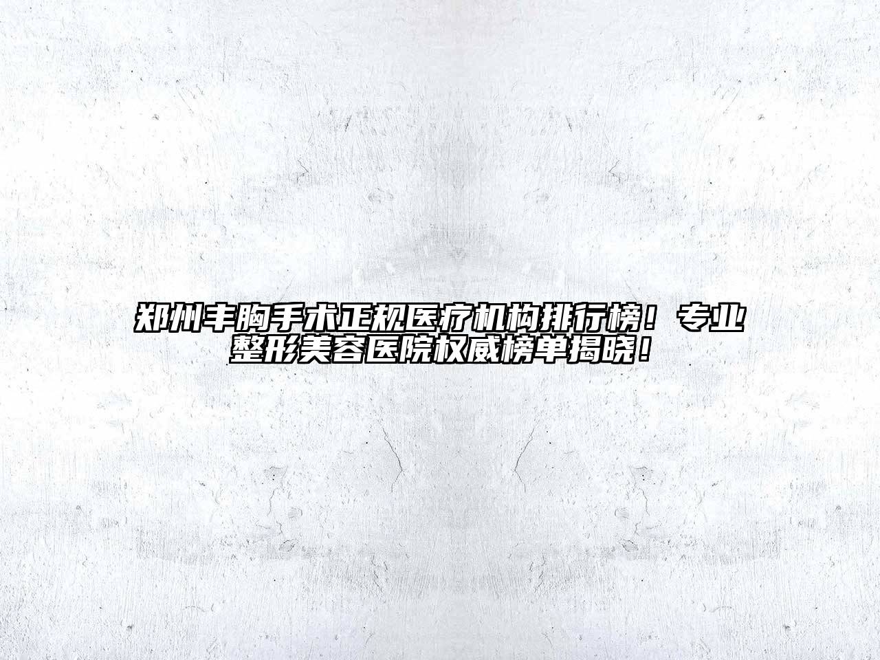 郑州丰胸手术正规医疗机构排行榜！专业整形美容医院权威榜单揭晓！