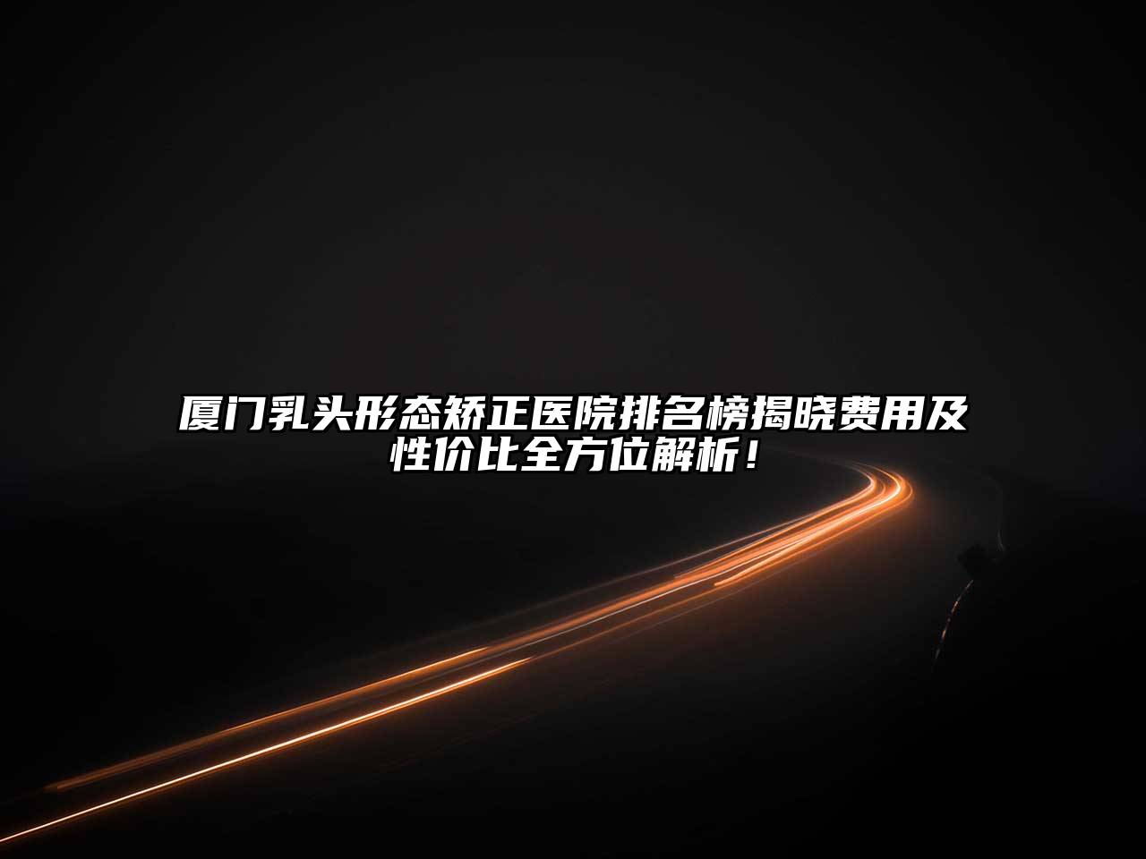 厦门乳头形态矫正医院排名榜揭晓费用及性价比全方位解析！