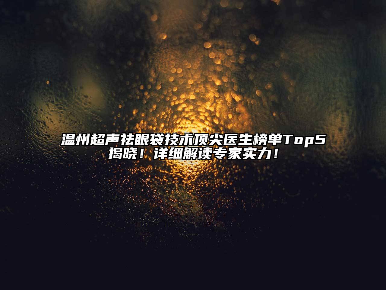 温州超声祛眼袋技术顶尖医生榜单Top5揭晓！详细解读专家实力！