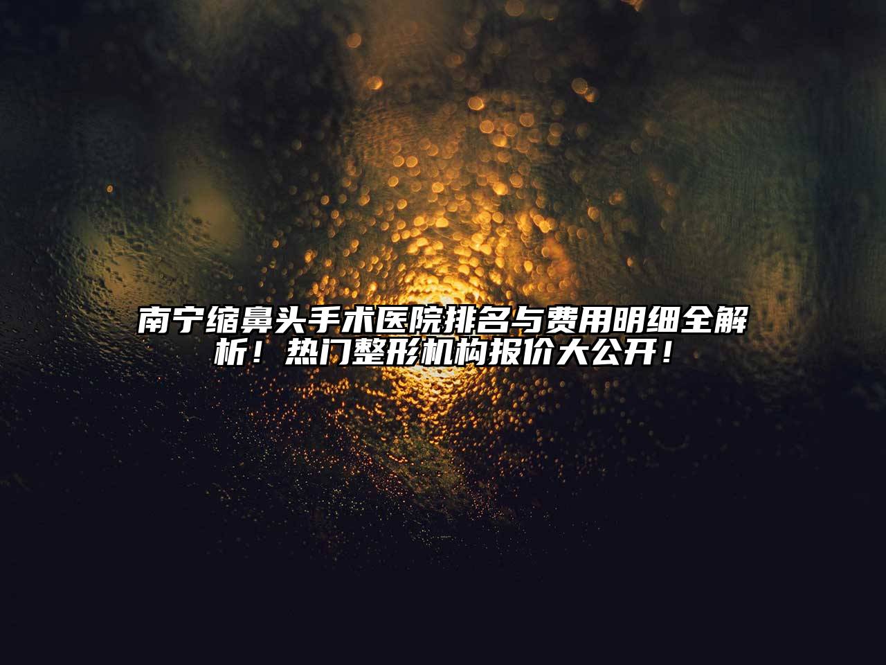 南宁缩鼻头手术医院排名与费用明细全解析！热门整形机构报价大公开！