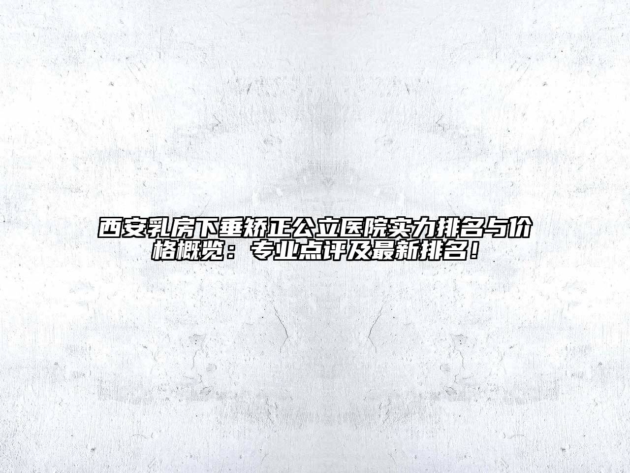 西安乳房下垂矫正公立医院实力排名与价格概览：专业点评及最新排名！