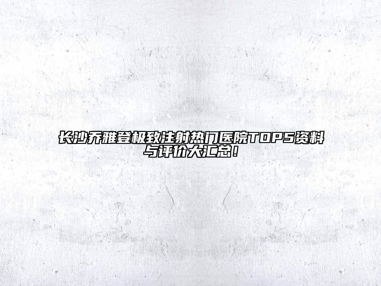 长沙乔雅登极致注射热门医院TOP5资料与评价大汇总！