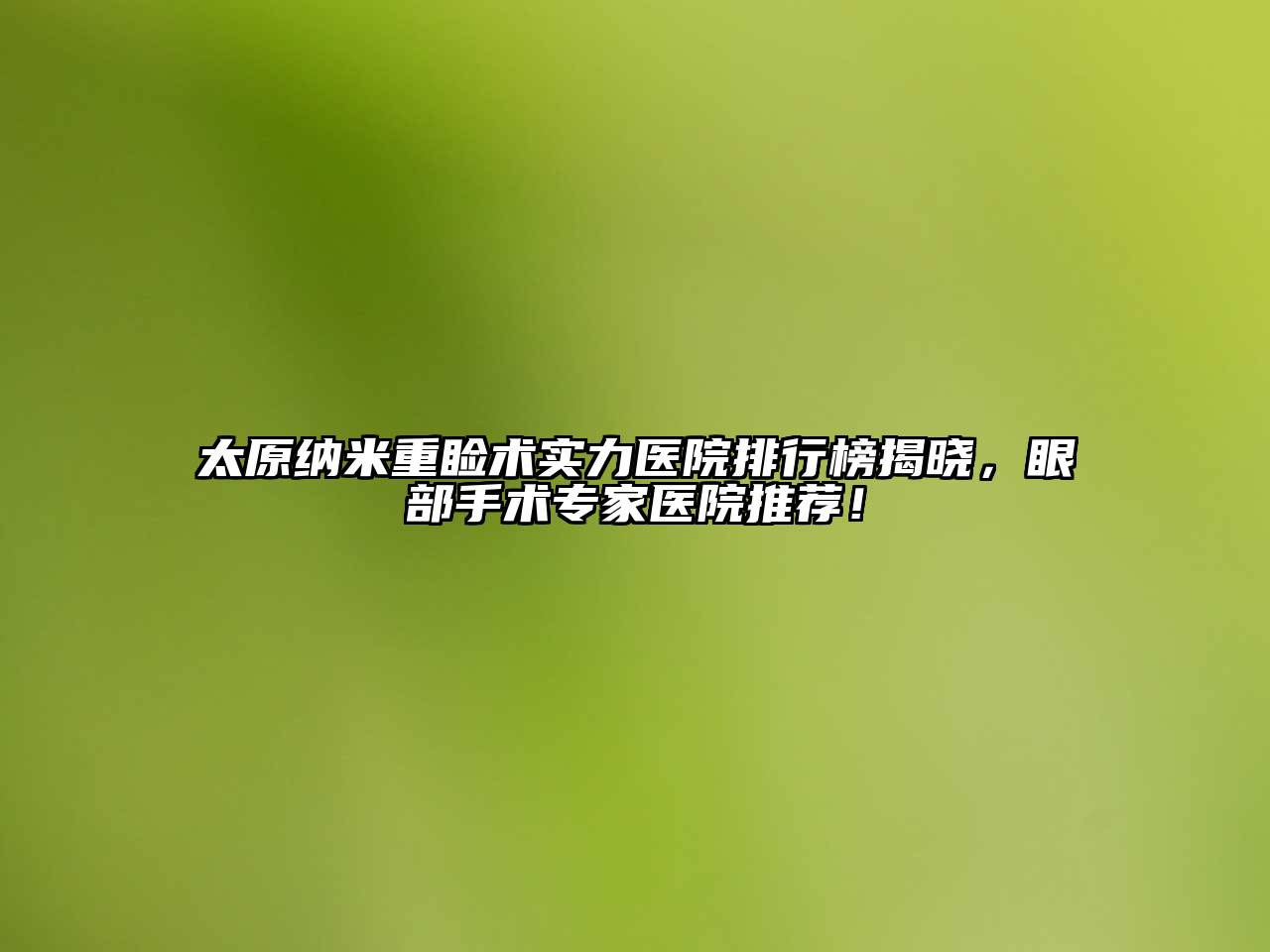 太原纳米重睑术实力医院排行榜揭晓，眼部手术专家医院推荐！