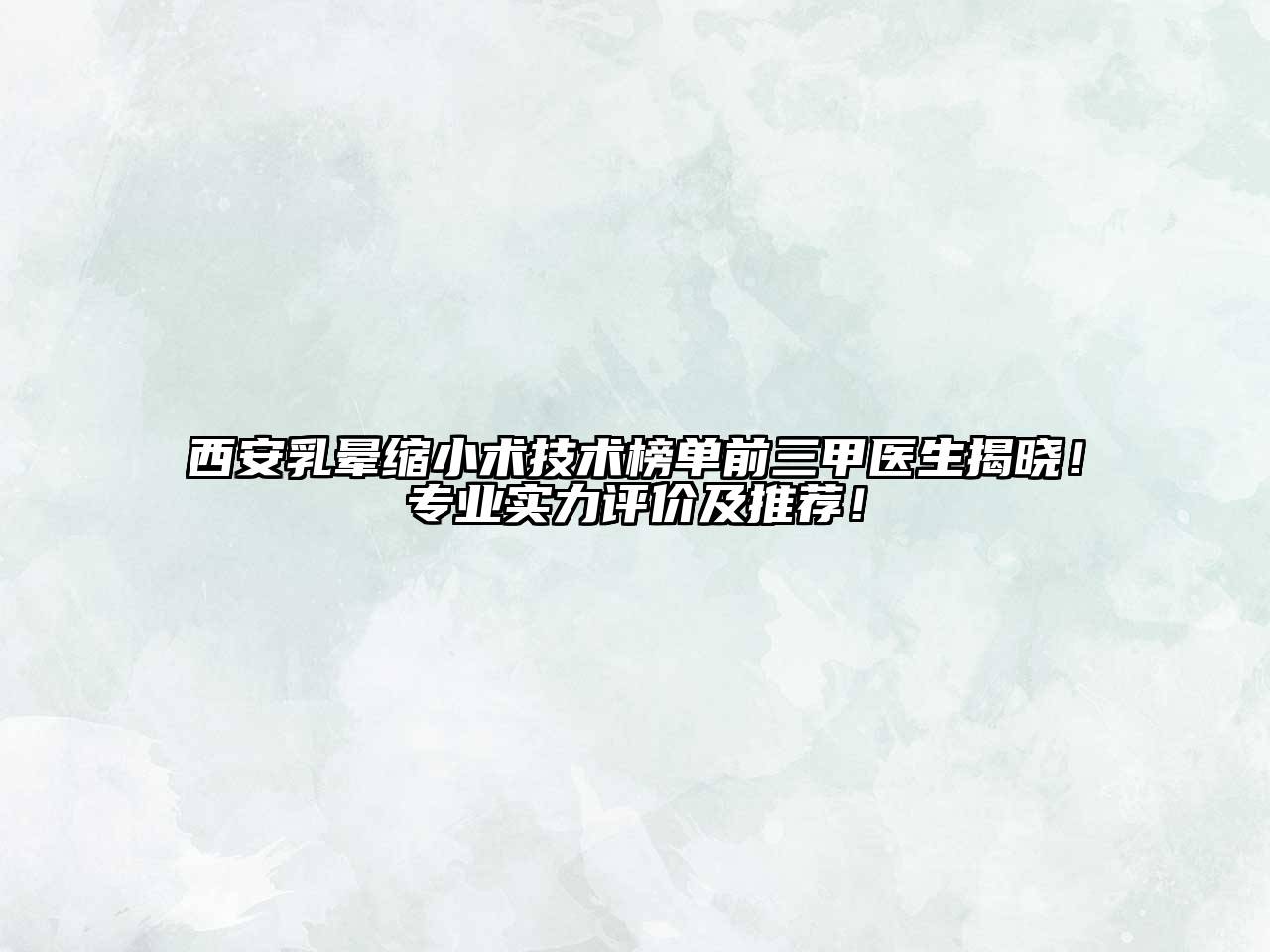 西安乳晕缩小术技术榜单前三甲医生揭晓！专业实力评价及推荐！