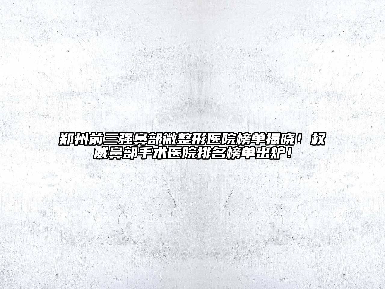 郑州前三强鼻部微整形医院榜单揭晓！权威鼻部手术医院排名榜单出炉！