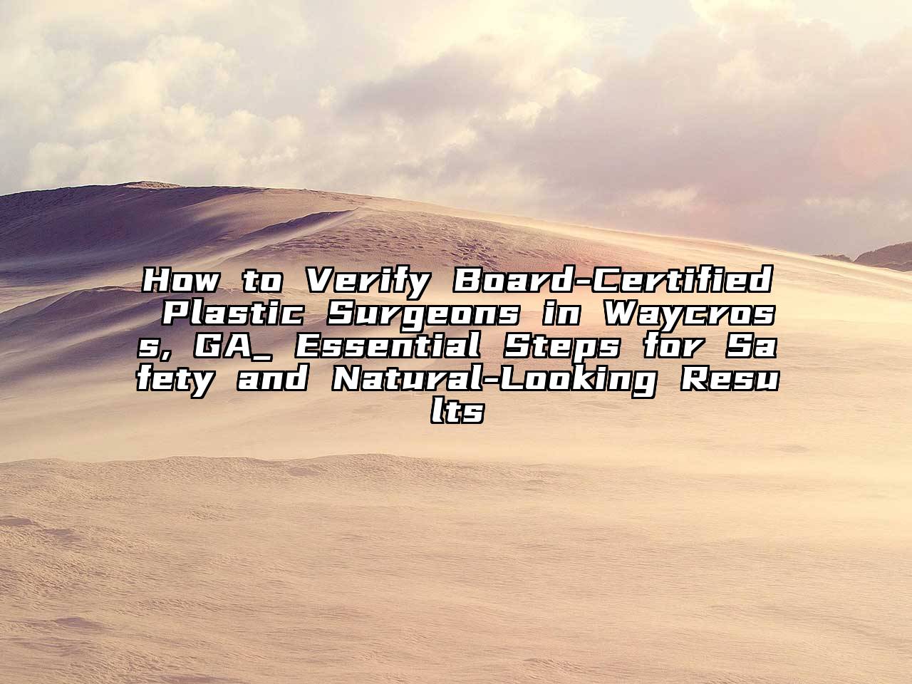 How to Verify Board-Certified Plastic Surgeons in Waycross, GA_ Essential Steps for Safety and Natural-Looking Results
