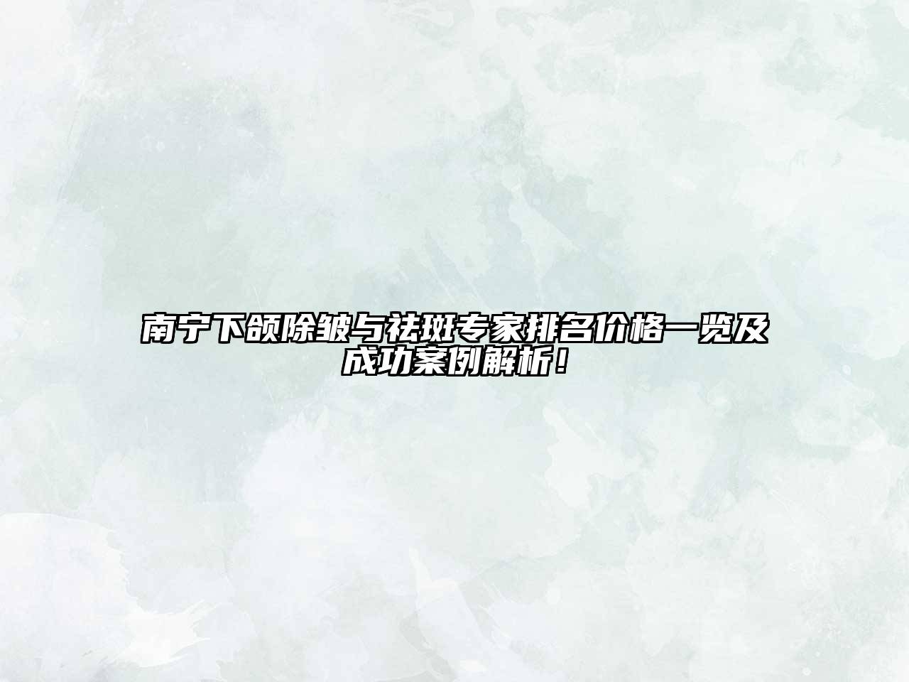 南宁下颌除皱与祛斑专家排名价格一览及成功案例解析！