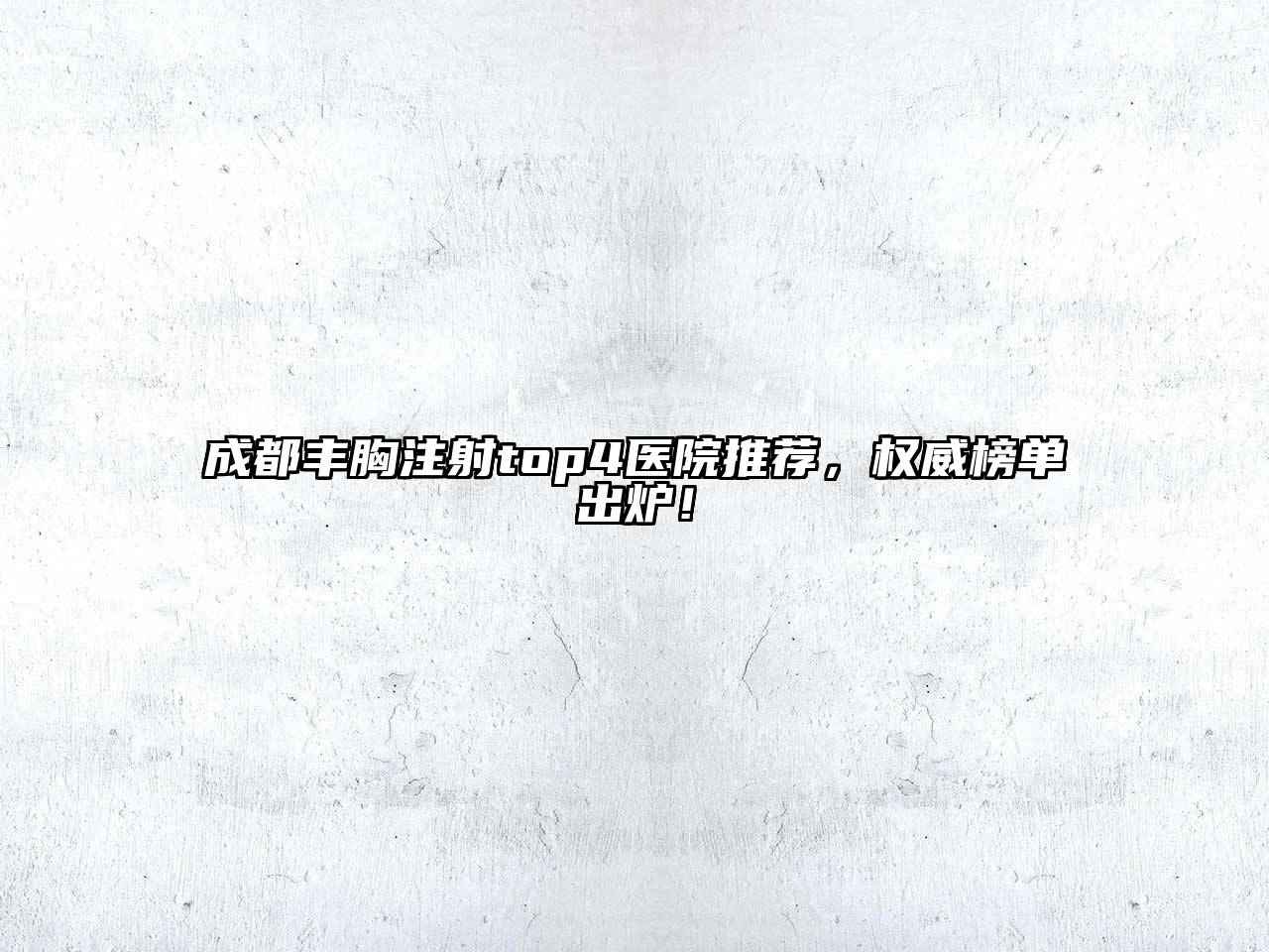 成都丰胸注射top4医院推荐，权威榜单出炉！