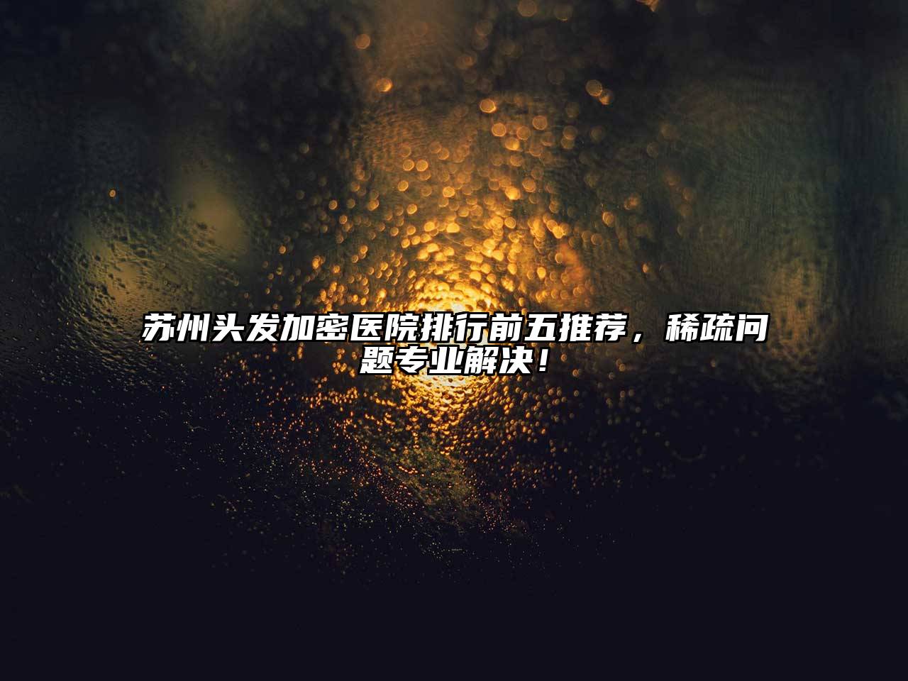 苏州头发加密医院排行前五推荐，稀疏问题专业解决！