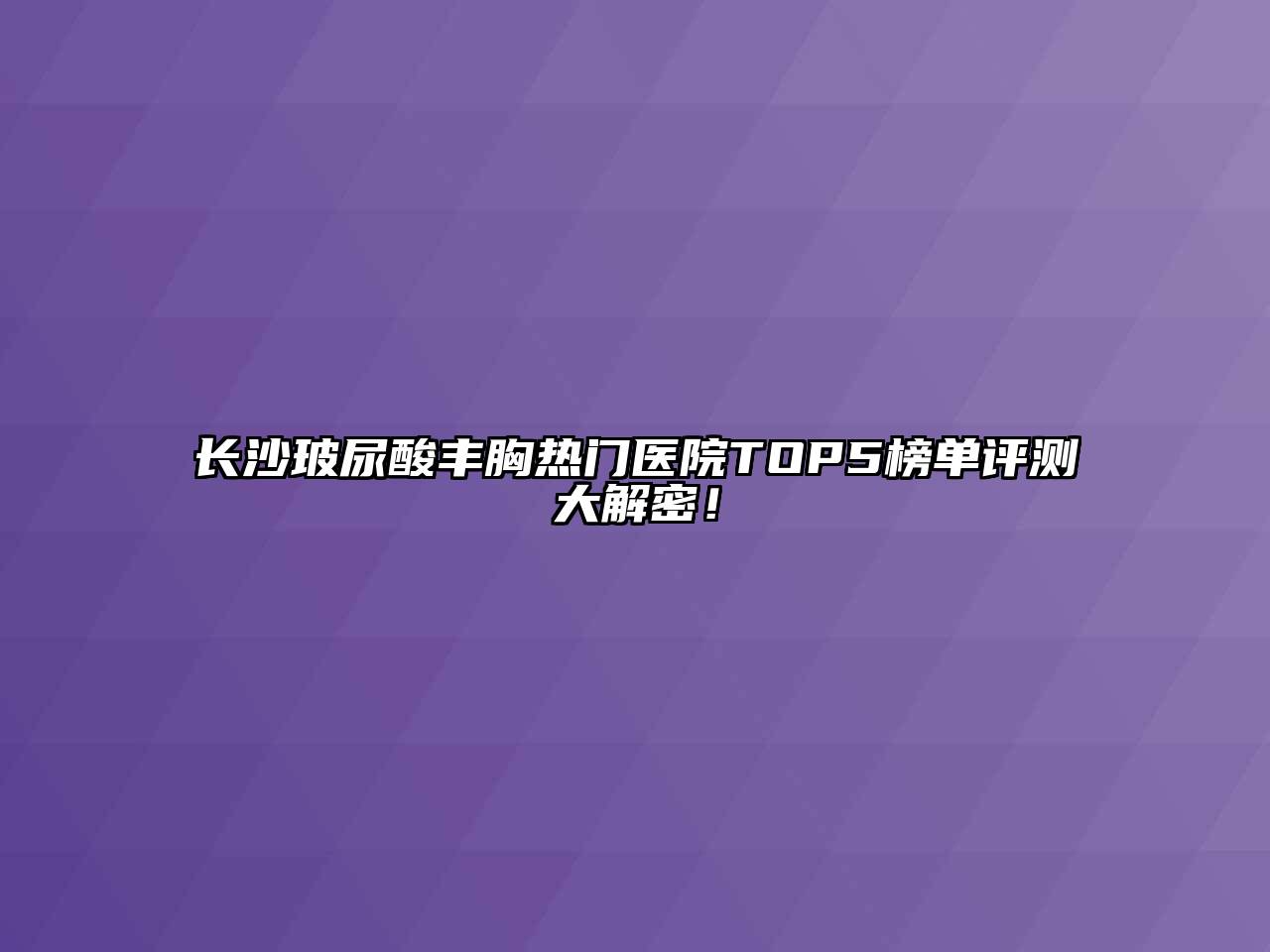 长沙玻尿酸丰胸热门医院TOP5榜单评测大解密！