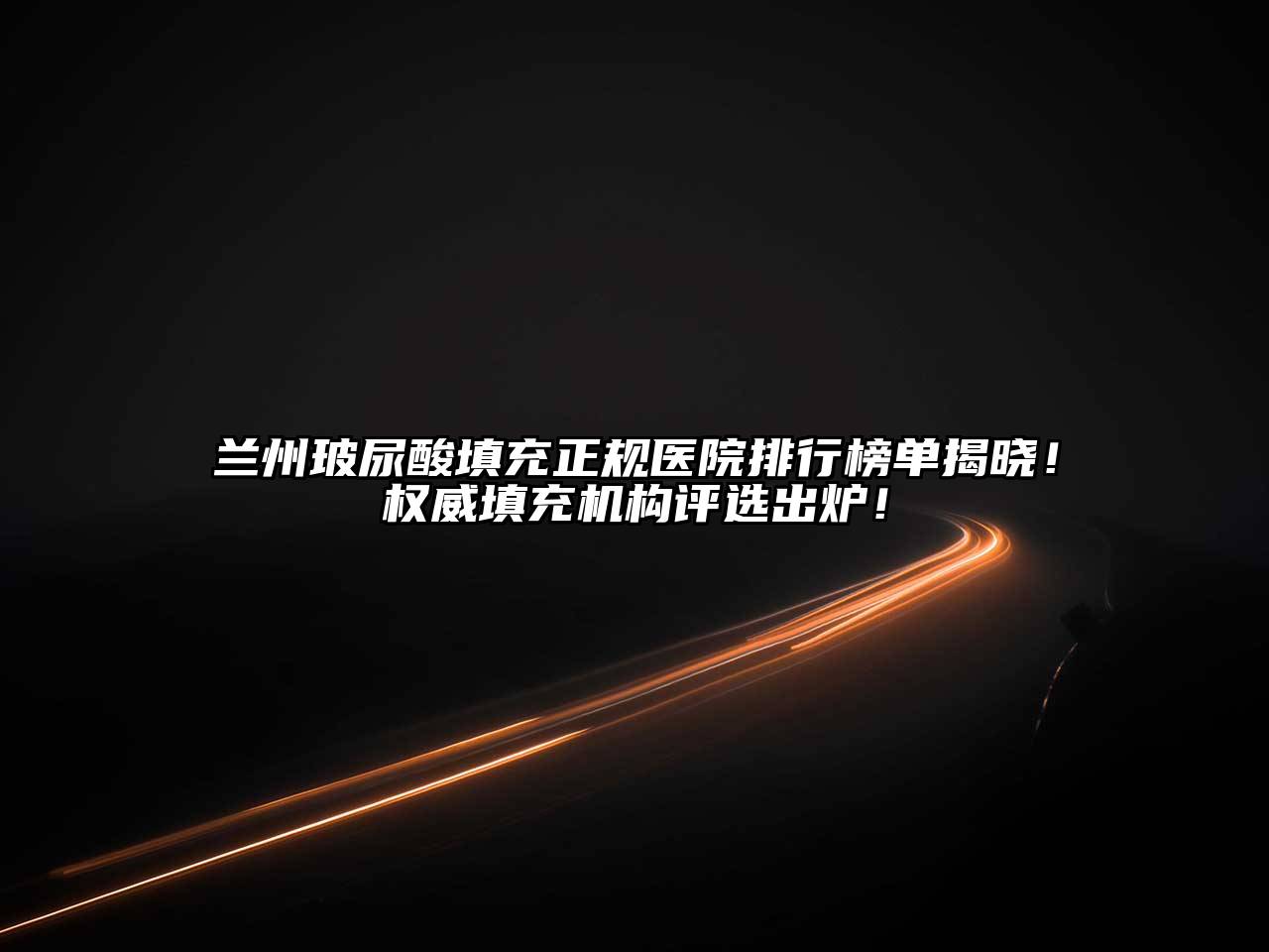 兰州玻尿酸填充正规医院排行榜单揭晓！权威填充机构评选出炉！