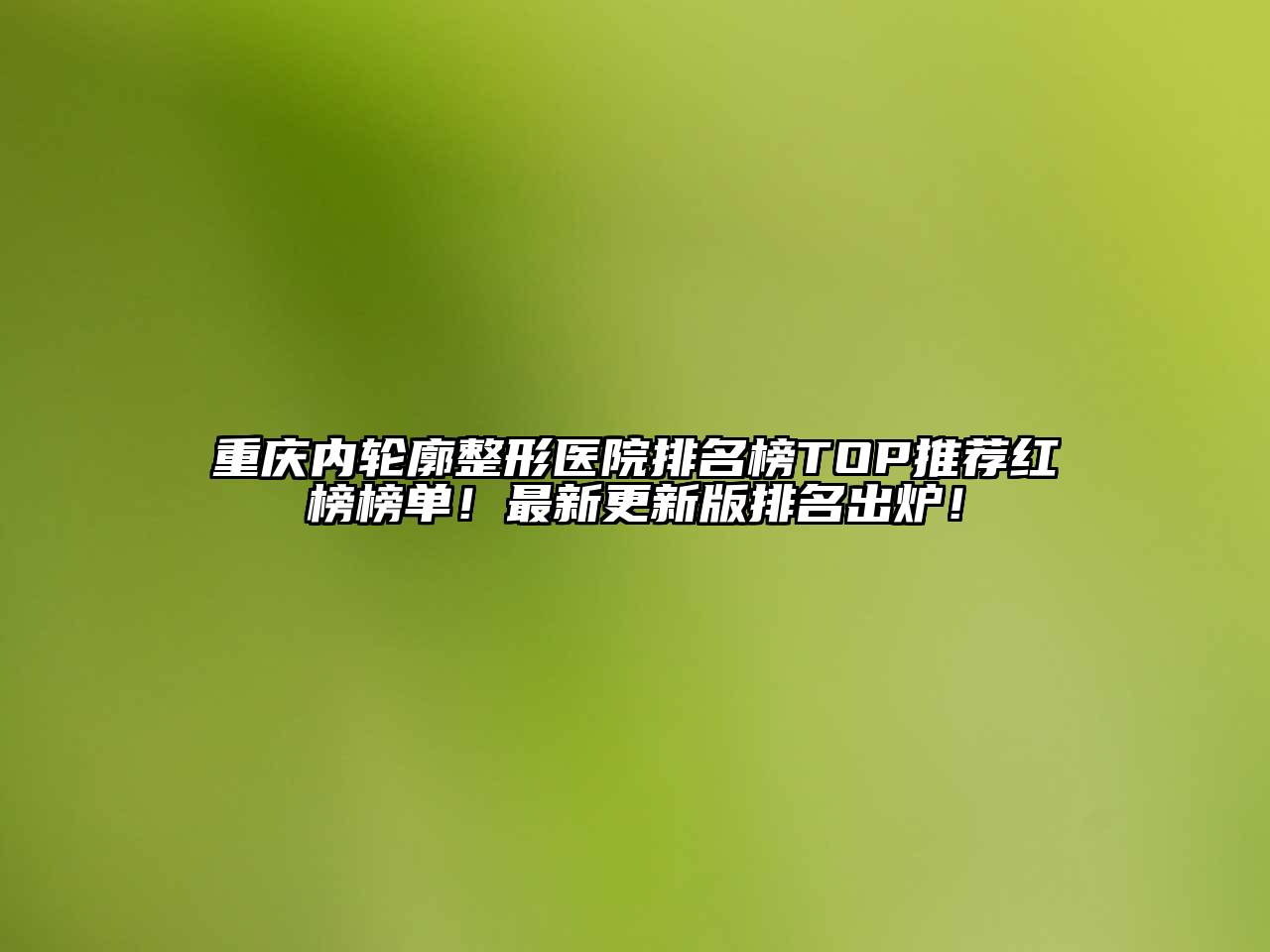 重庆内轮廓整形医院排名榜TOP推荐红榜榜单！最新更新版排名出炉！