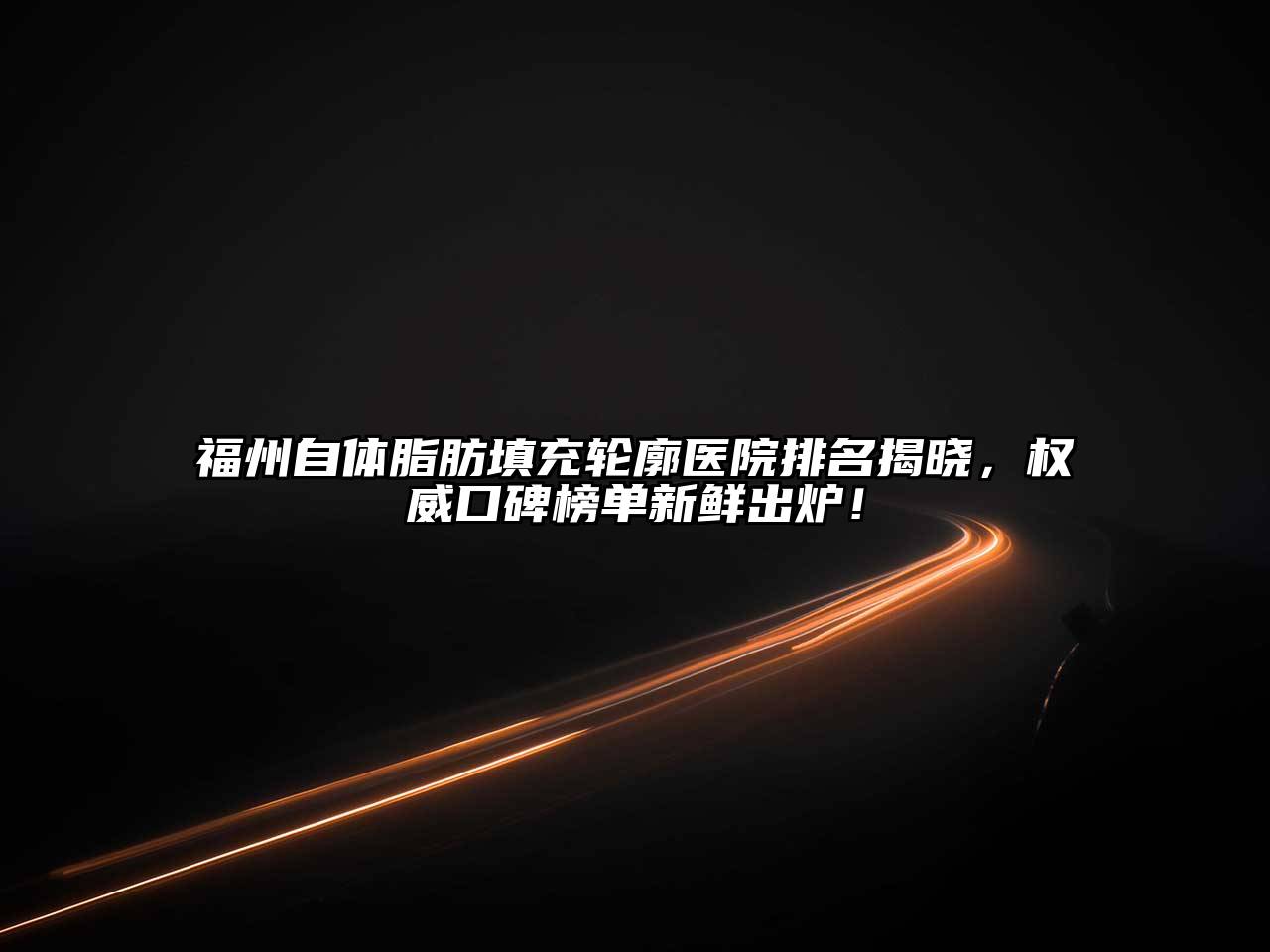 福州自体脂肪填充轮廓医院排名揭晓，权威口碑榜单新鲜出炉！