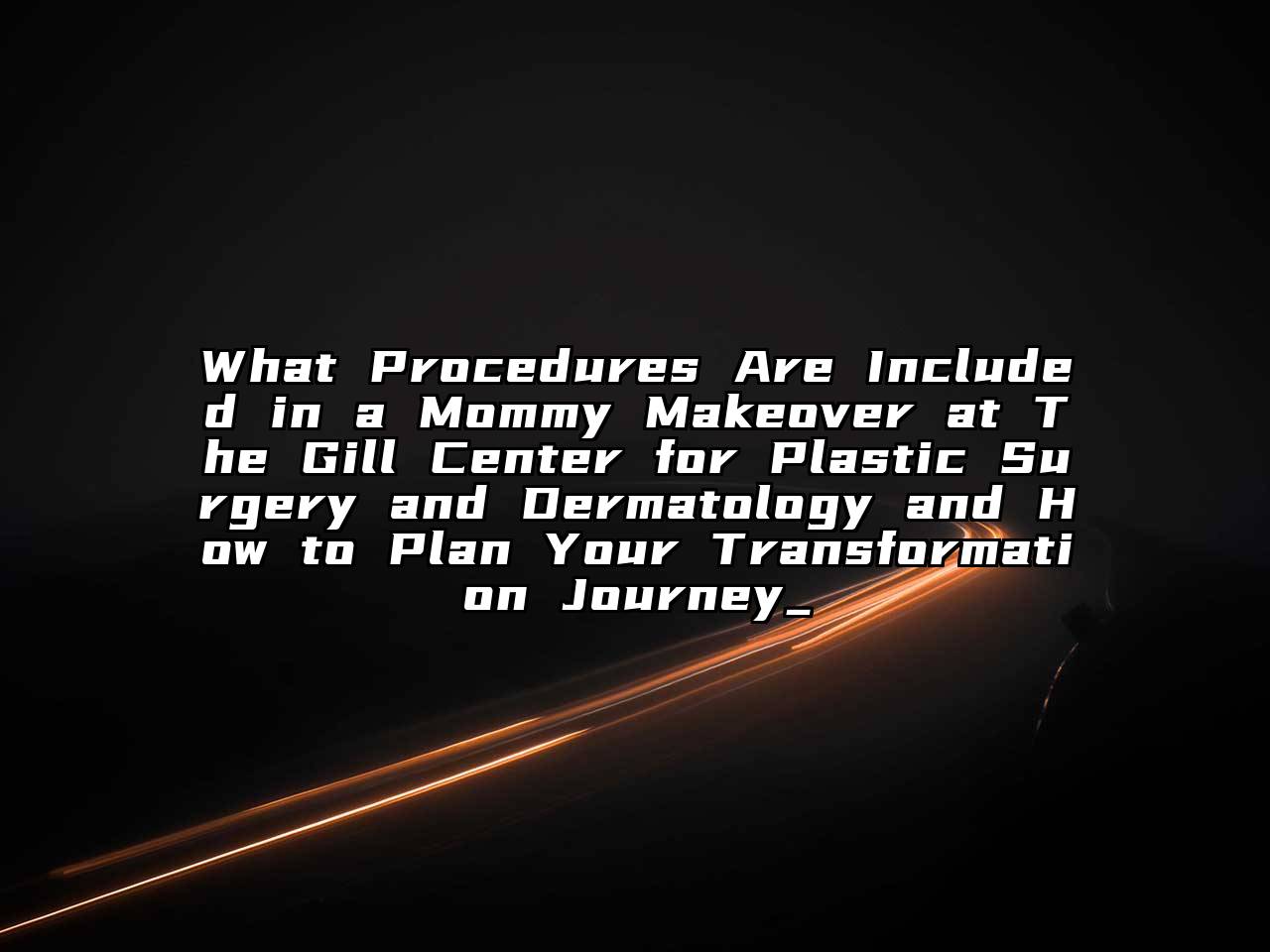 What Procedures Are Included in a Mommy Makeover at The Gill Center for Plastic Surgery and Dermatology and How to Plan Your Transformation Journey_