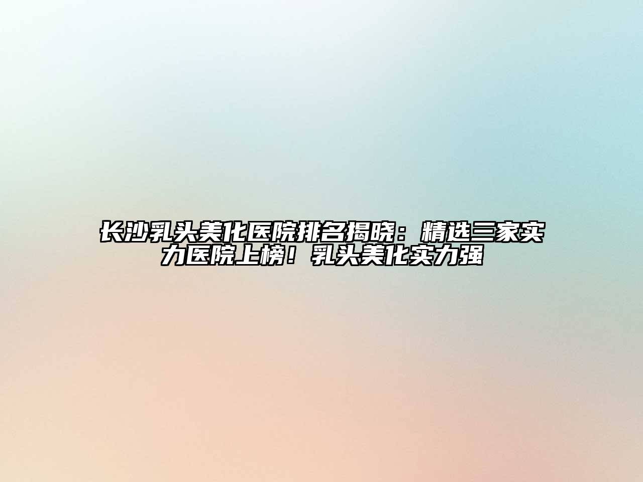 长沙乳头美化医院排名揭晓：精选三家实力医院上榜！乳头美化实力强