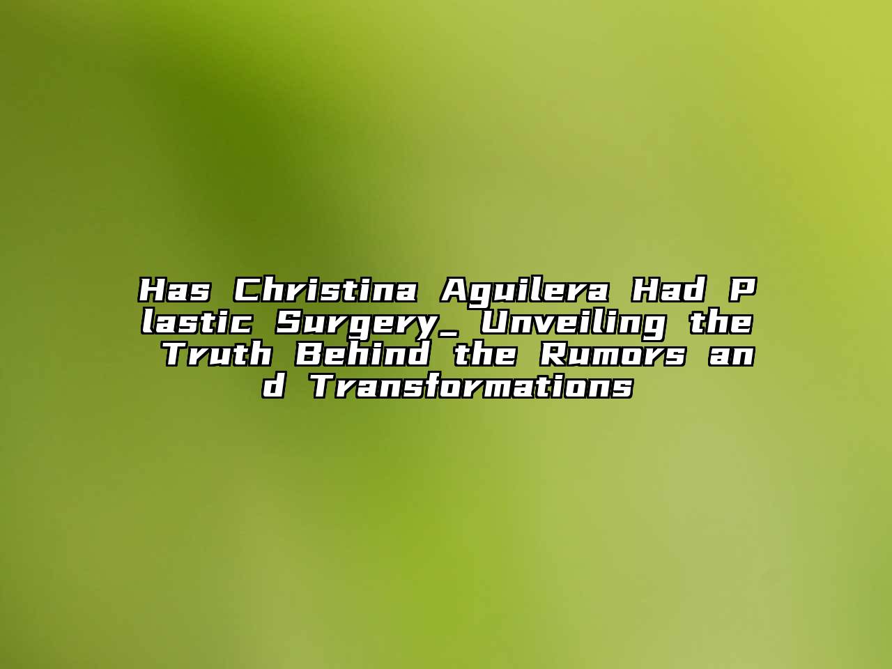 Has Christina Aguilera Had Plastic Surgery_ Unveiling the Truth Behind the Rumors and Transformations