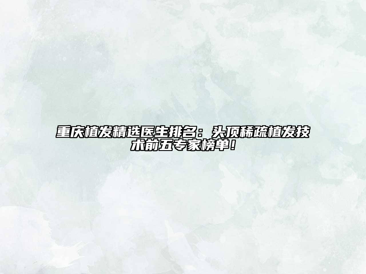 重庆植发精选医生排名：头顶稀疏植发技术前五专家榜单！