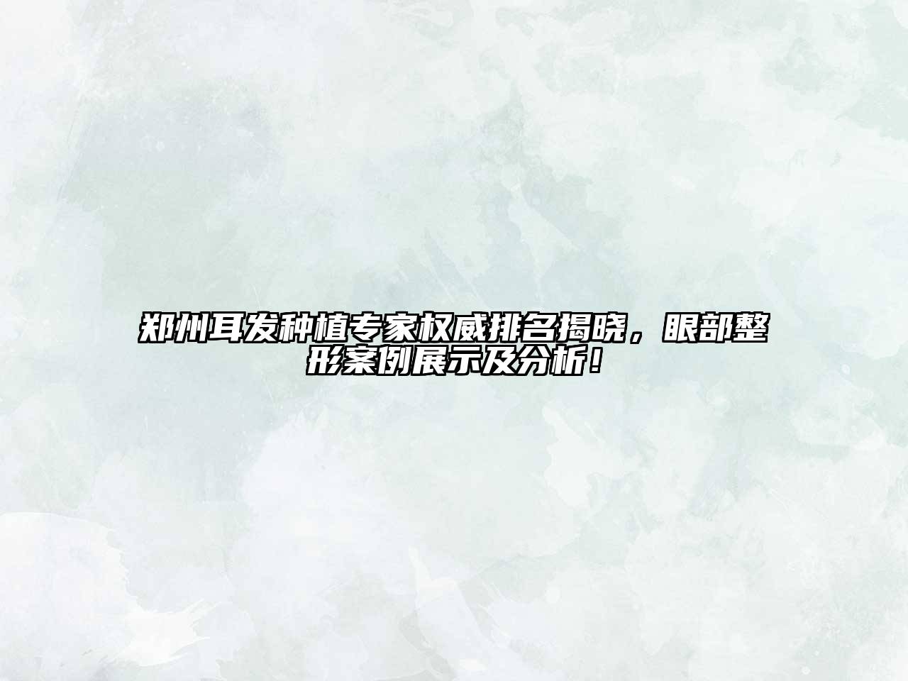 郑州耳发种植专家权威排名揭晓，眼部整形案例展示及分析！