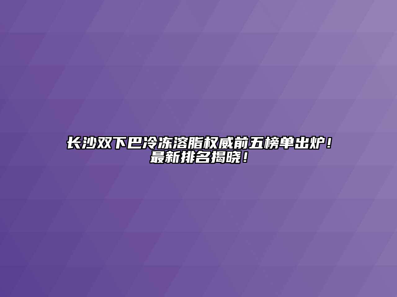 长沙双下巴冷冻溶脂权威前五榜单出炉！最新排名揭晓！