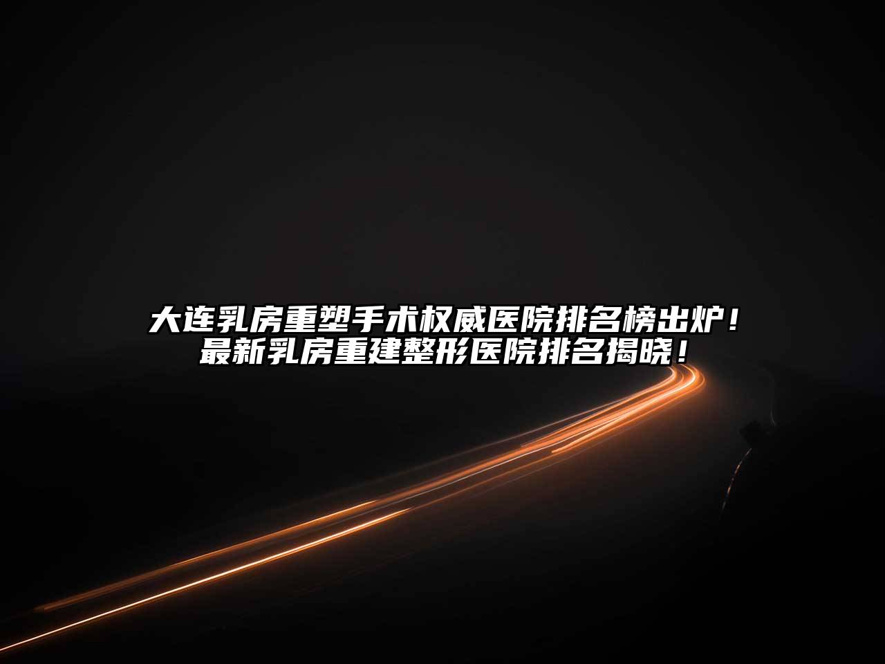 大连乳房重塑手术权威医院排名榜出炉！最新乳房重建整形医院排名揭晓！