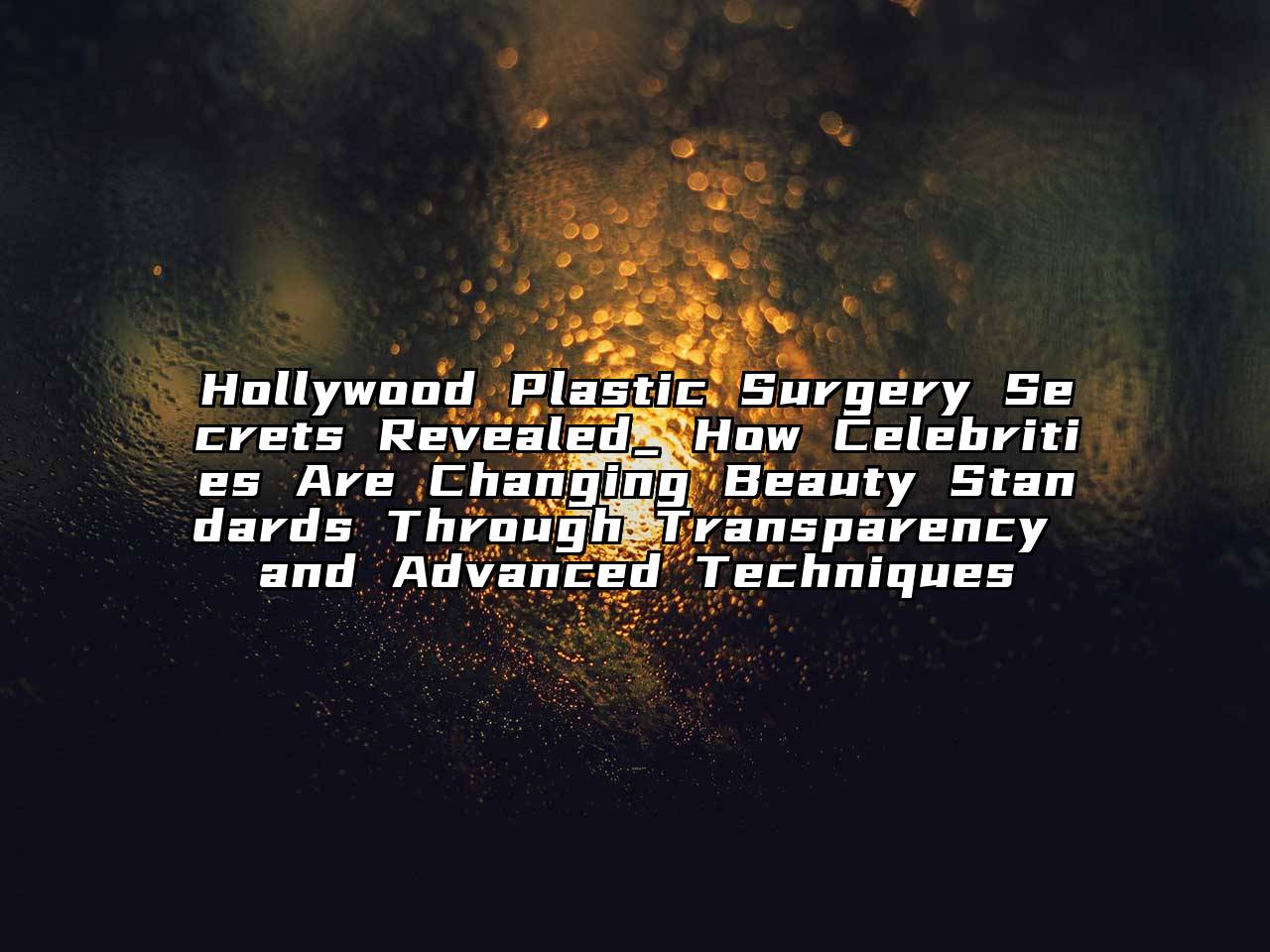 Hollywood Plastic Surgery Secrets Revealed_ How Celebrities Are Changing Beauty Standards Through Transparency and Advanced Techniques