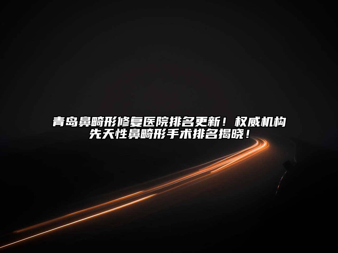 青岛鼻畸形修复医院排名更新！权威机构先天性鼻畸形手术排名揭晓！