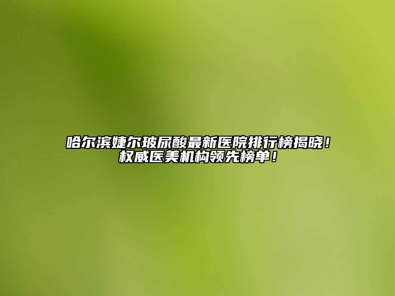 哈尔滨婕尔玻尿酸最新医院排行榜揭晓！权威医美机构领先榜单！