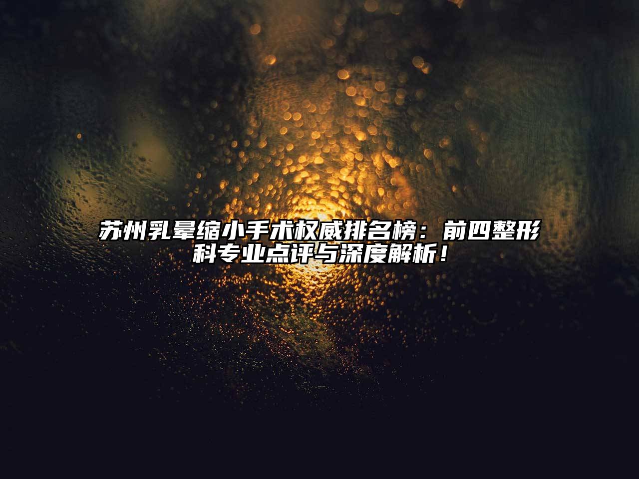 苏州乳晕缩小手术权威排名榜：前四整形科专业点评与深度解析！