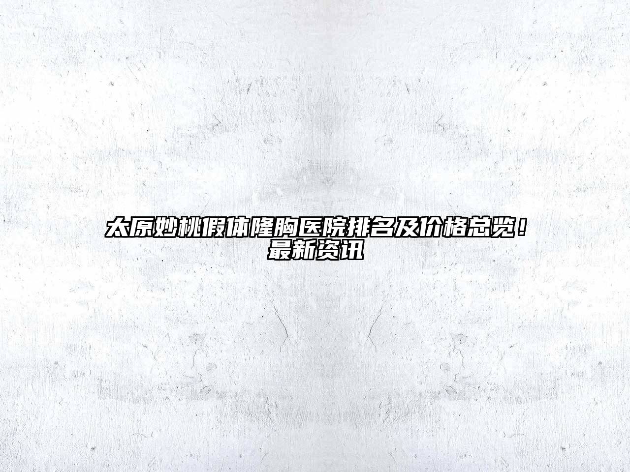 太原妙桃假体隆胸医院排名及价格总览！最新资讯