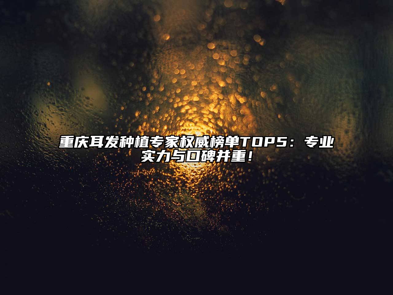 重庆耳发种植专家权威榜单TOP5：专业实力与口碑并重！