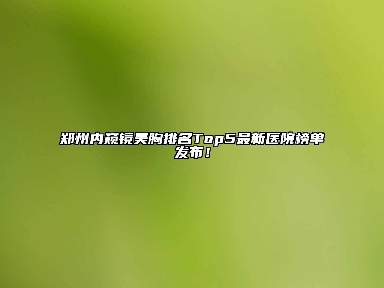 郑州内窥镜美胸排名Top5最新医院榜单发布！