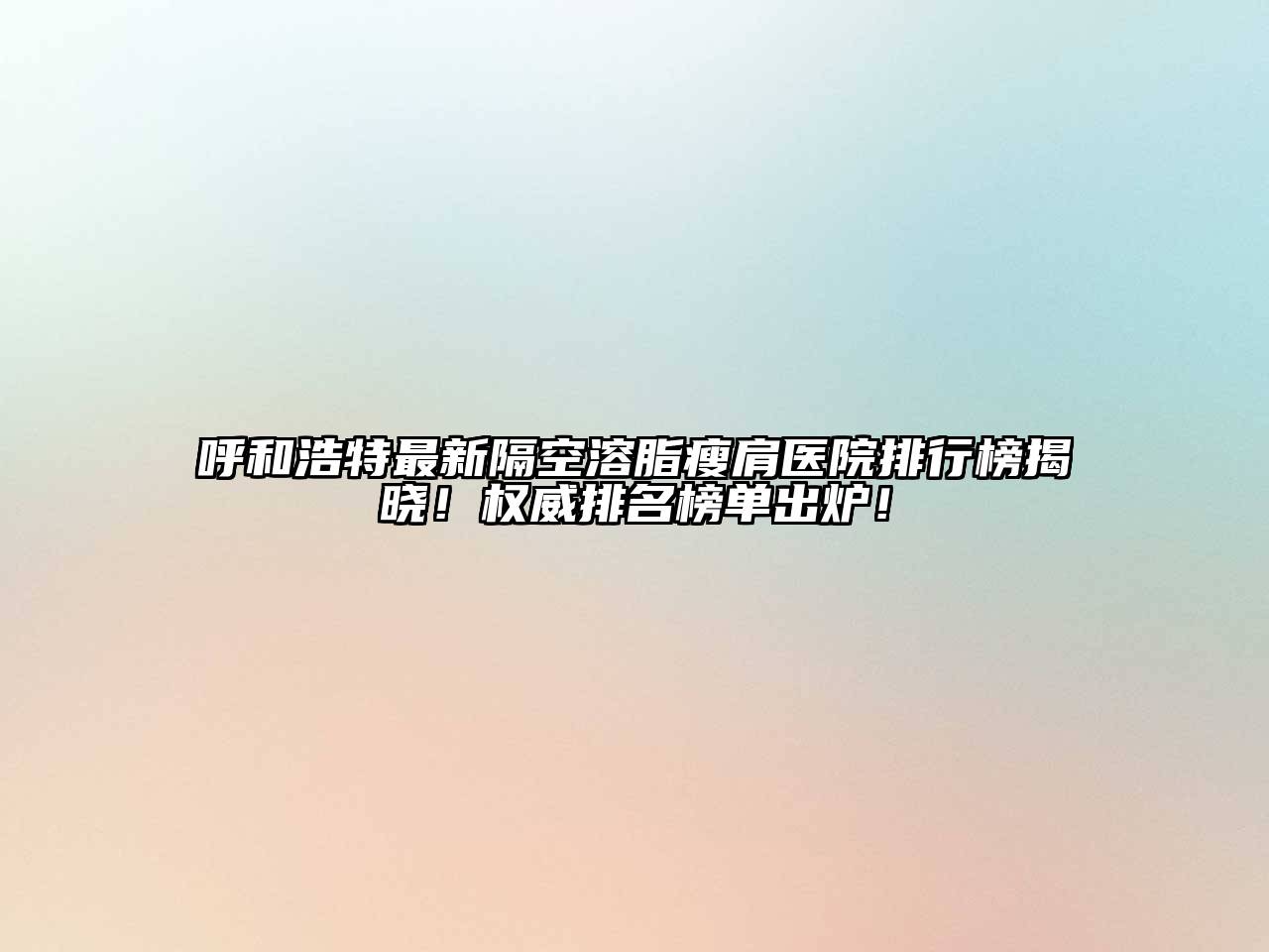 呼和浩特最新隔空溶脂瘦肩医院排行榜揭晓！权威排名榜单出炉！