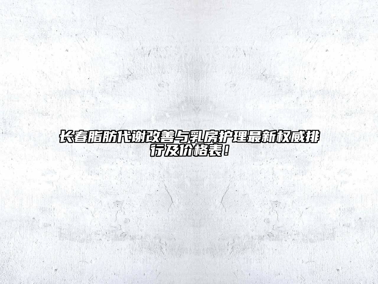 长春脂肪代谢改善与乳房护理最新权威排行及价格表！