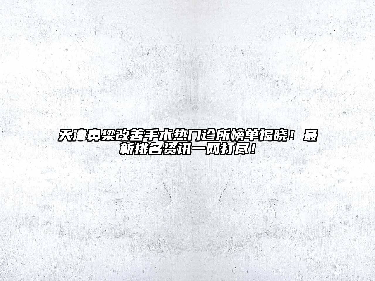 天津鼻梁改善手术热门诊所榜单揭晓！最新排名资讯一网打尽！