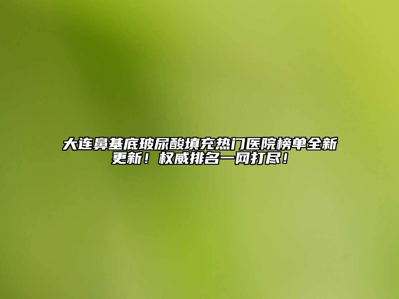 大连鼻基底玻尿酸填充热门医院榜单全新更新！权威排名一网打尽！