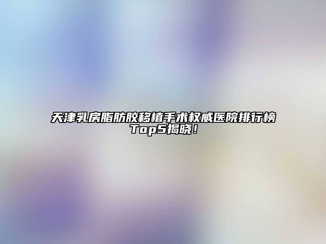 天津乳房脂肪胶移植手术权威医院排行榜Top5揭晓！