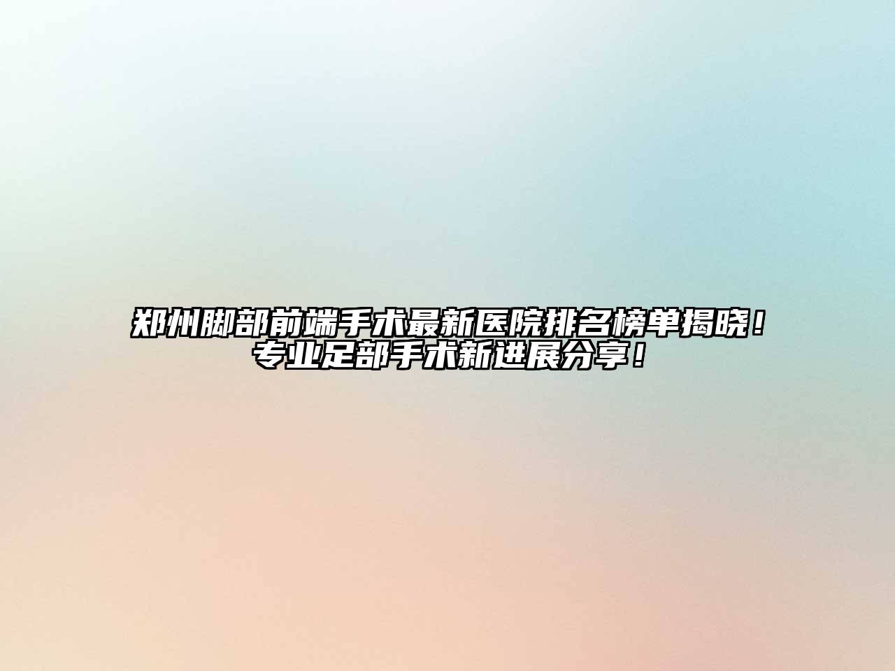 郑州脚部前端手术最新医院排名榜单揭晓！专业足部手术新进展分享！
