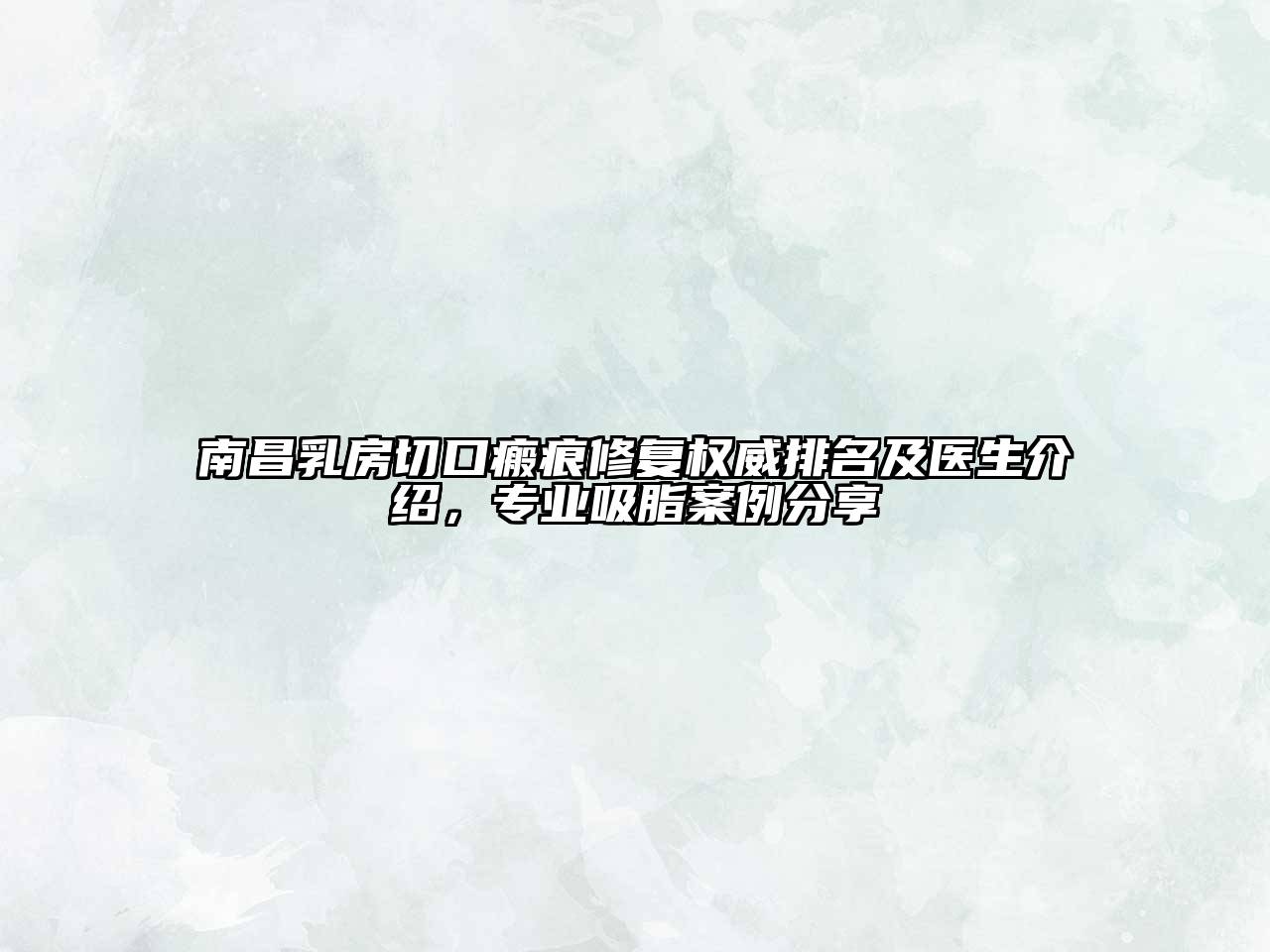 南昌乳房切口瘢痕修复权威排名及医生介绍，专业吸脂案例分享
