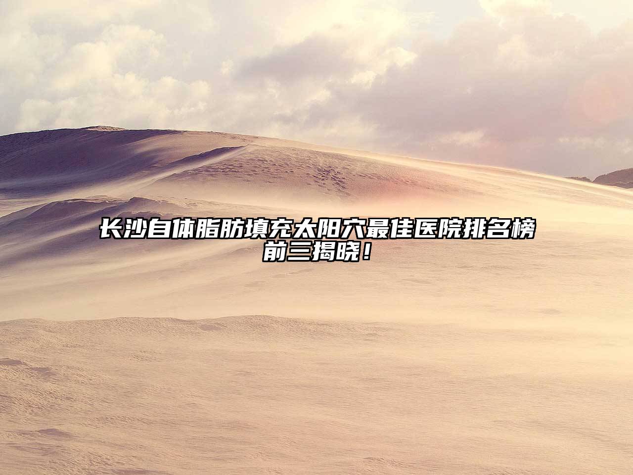 长沙自体脂肪填充太阳穴最佳医院排名榜前三揭晓！