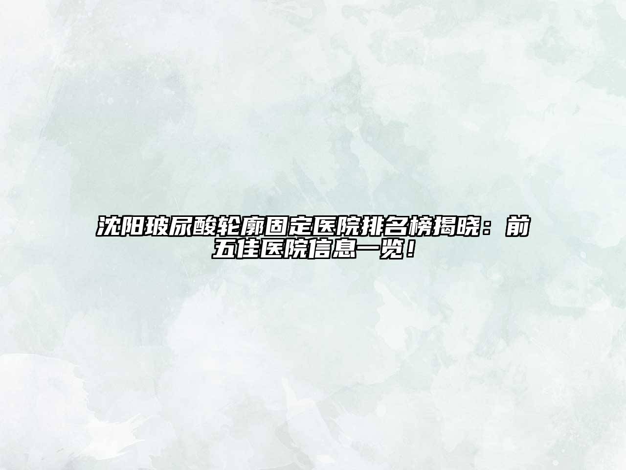 沈阳玻尿酸轮廓固定医院排名榜揭晓：前五佳医院信息一览！