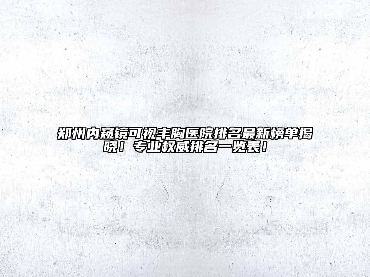 郑州内窥镜可视丰胸医院排名最新榜单揭晓！专业权威排名一览表！