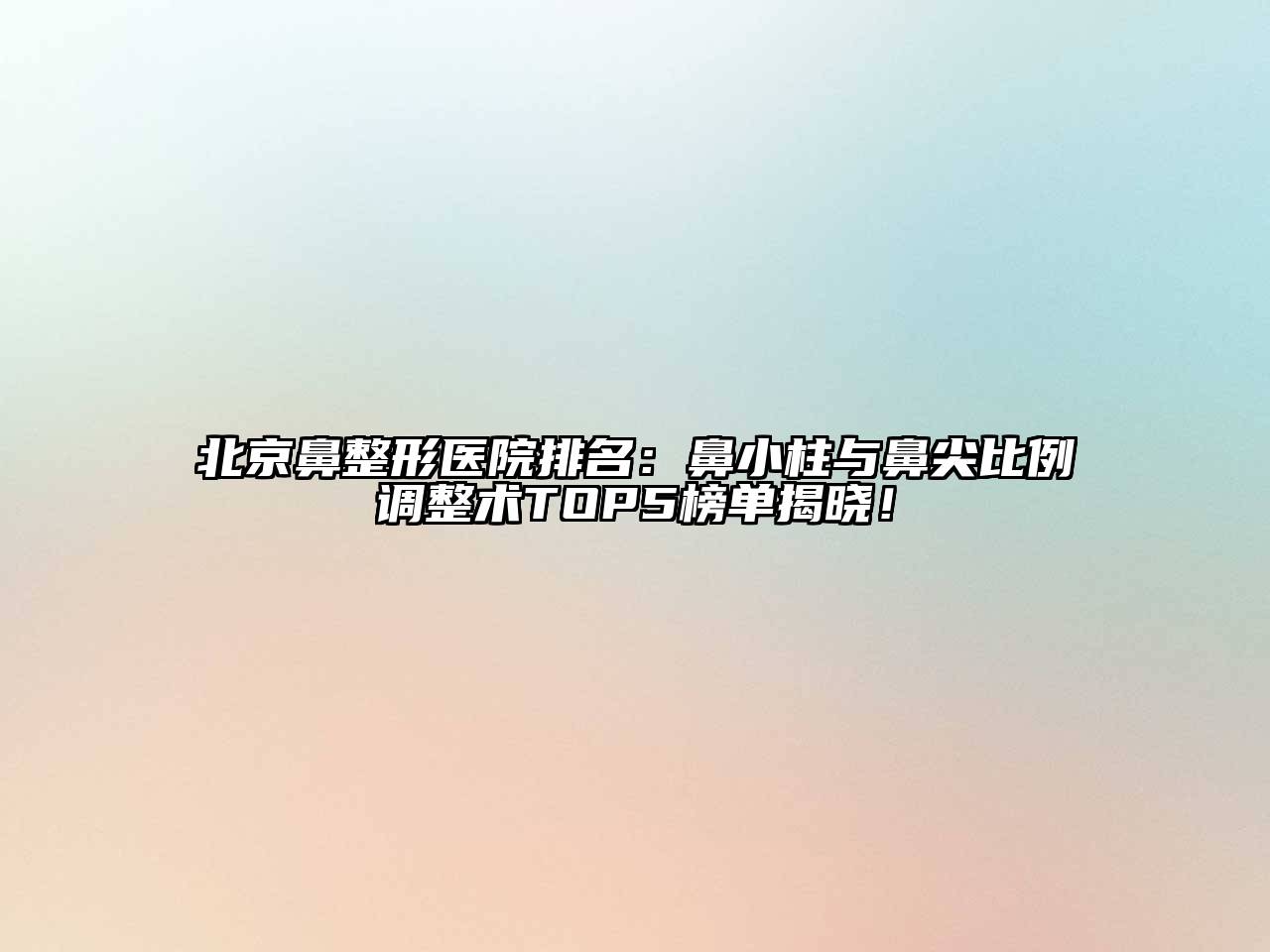 北京鼻整形医院排名：鼻小柱与鼻尖比例调整术TOP5榜单揭晓！